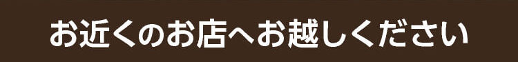 お近くのお店へお越しください